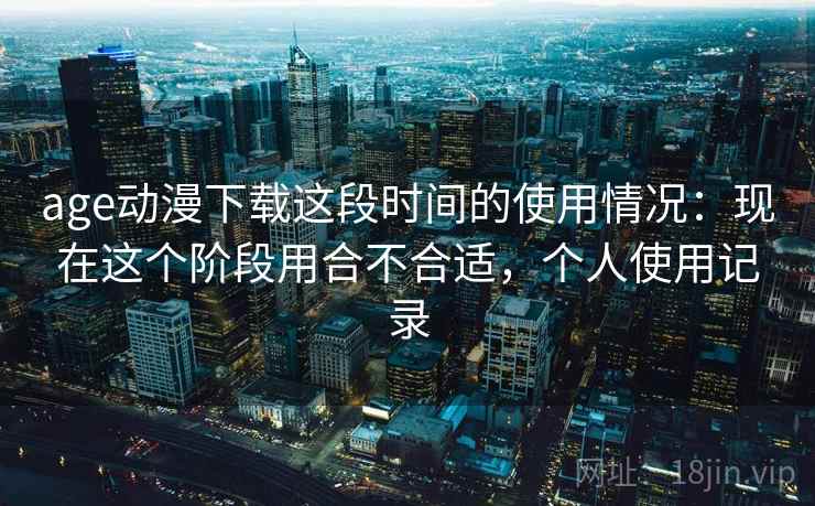age动漫下载这段时间的使用情况：现在这个阶段用合不合适，个人使用记录  第2张