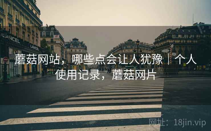 蘑菇网站，哪些点会让人犹豫｜个人使用记录，蘑菇网片  第2张