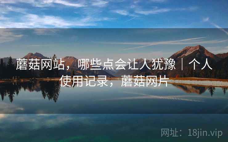 蘑菇网站,哪些点会让人犹豫|个人使用记录,蘑菇网片