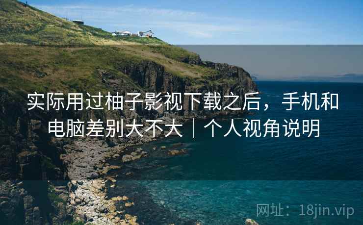 实际用过柚子影视下载之后,手机和电脑差别大不大|个人视角说明