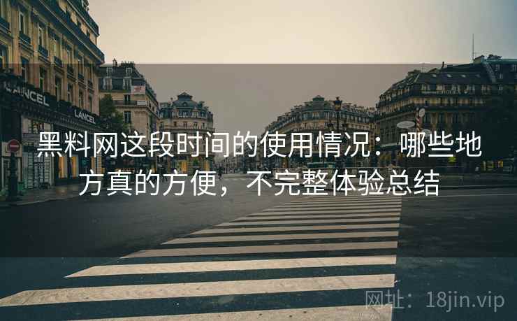 黑料网这段时间的使用情况:哪些地方真的方便,不完整体验总结