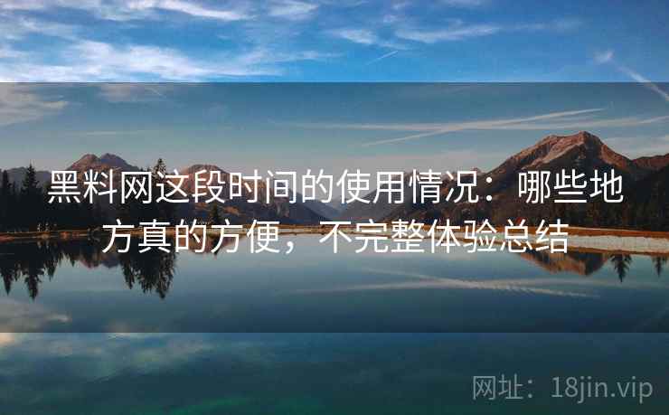 黑料网这段时间的使用情况:哪些地方真的方便,不完整体验总结 第2张 黑料网这段时间的使用情况:哪些地方真的方便,不完整体验总结 第2张