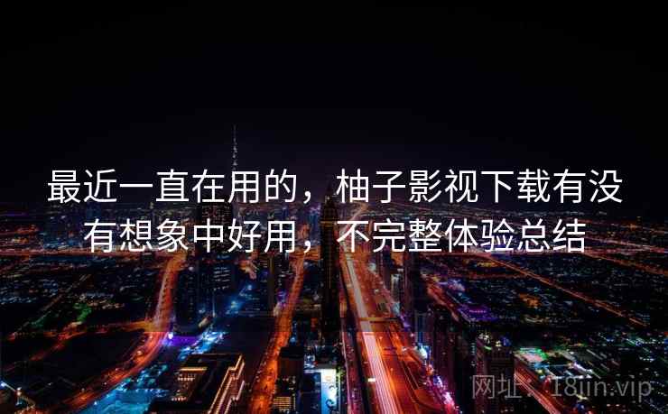 最近一直在用的,柚子影视下载有没有想象中好用,不完整体验总结 第2张 最近一直在用的,柚子影视下载有没有想象中好用,不完整体验总结 第2张