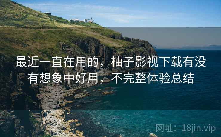 最近一直在用的,柚子影视下载有没有想象中好用,不完整体验总结 第1张 最近一直在用的,柚子影视下载有没有想象中好用,不完整体验总结 第1张