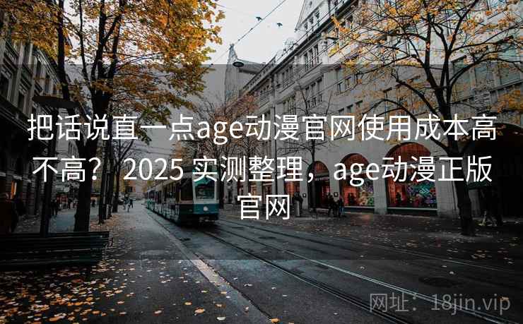 把话说直一点age动漫官网使用成本高不高? 2025 实测整理,age动漫正版官网