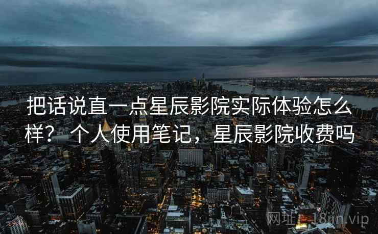 把话说直一点星辰影院实际体验怎么样? 个人使用笔记,星辰影院收费吗