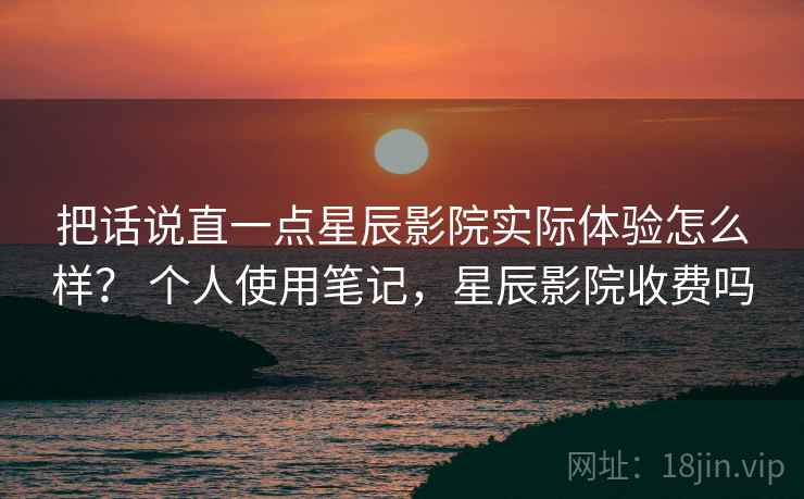 把话说直一点星辰影院实际体验怎么样? 个人使用笔记,星辰影院收费吗 第2张 把话说直一点星辰影院实际体验怎么样? 个人使用笔记,星辰影院收费吗 第2张