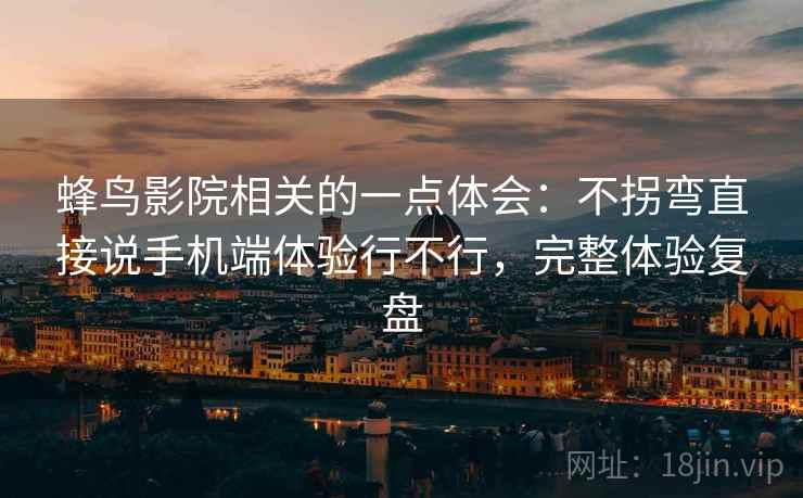 蜂鸟影院相关的一点体会:不拐弯直接说手机端体验行不行,完整体验复盘