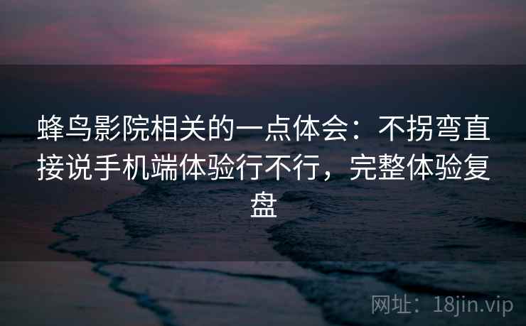 蜂鸟影院相关的一点体会:不拐弯直接说手机端体验行不行,完整体验复盘 第2张 蜂鸟影院相关的一点体会:不拐弯直接说手机端体验行不行,完整体验复盘 第2张