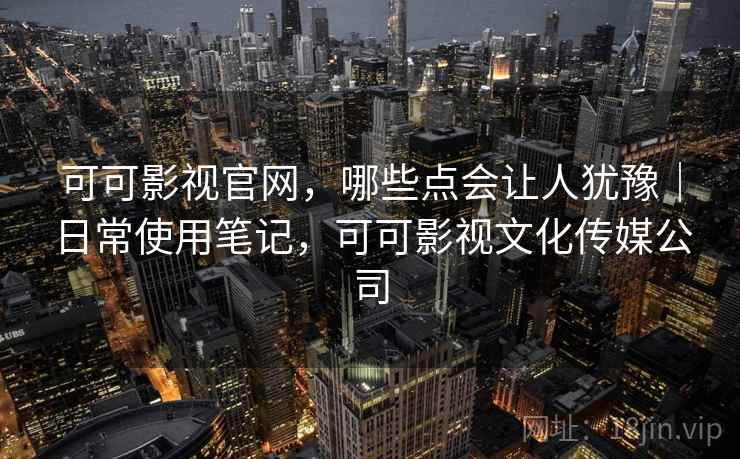 可可影视官网,哪些点会让人犹豫|日常使用笔记,可可影视文化传媒公司 第2张 可可影视官网,哪些点会让人犹豫|日常使用笔记,可可影视文化传媒公司 第2张