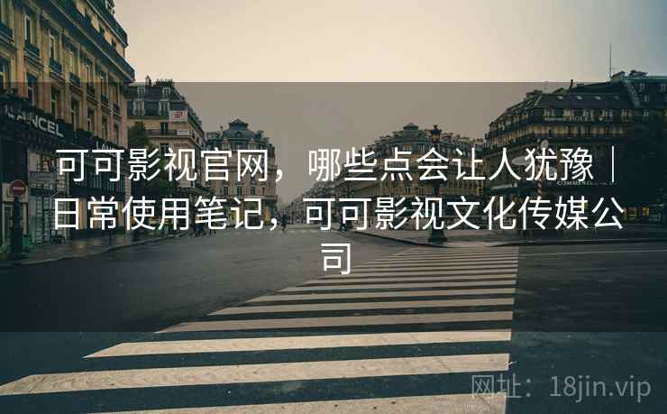 可可影视官网,哪些点会让人犹豫|日常使用笔记,可可影视文化传媒公司
