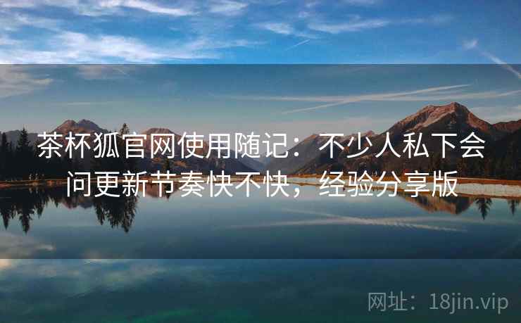 茶杯狐官网使用随记:不少人私下会问更新节奏快不快,经验分享版 第2张 茶杯狐官网使用随记:不少人私下会问更新节奏快不快,经验分享版 第2张