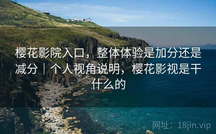 樱花影院入口,整体体验是加分还是减分|个人视角说明,樱花影视是干什么的