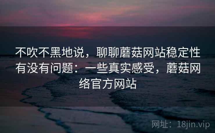 不吹不黑地说,聊聊蘑菇网站稳定性有没有问题:一些真实感受,蘑菇网络官方网站
