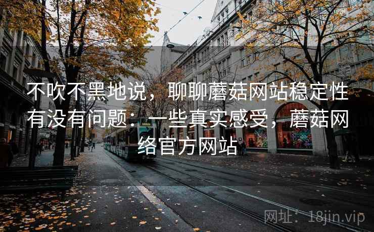 不吹不黑地说,聊聊蘑菇网站稳定性有没有问题:一些真实感受,蘑菇网络官方网站 第2张 不吹不黑地说,聊聊蘑菇网站稳定性有没有问题:一些真实感受,蘑菇网络官方网站 第2张