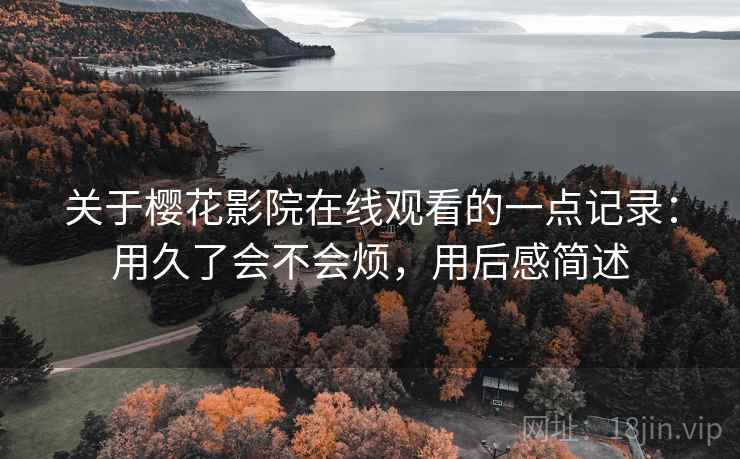 关于樱花影院在线观看的一点记录:用久了会不会烦,用后感简述 第2张 关于樱花影院在线观看的一点记录:用久了会不会烦,用后感简述 第2张