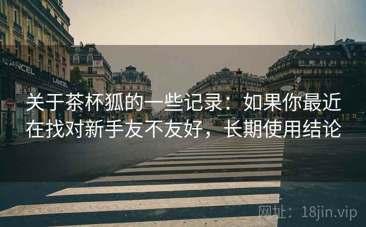 关于茶杯狐的一些记录:如果你最近在找对新手友不友好,长期使用结论