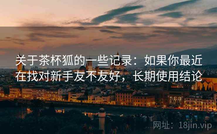 关于茶杯狐的一些记录:如果你最近在找对新手友不友好,长期使用结论 第2张 关于茶杯狐的一些记录:如果你最近在找对新手友不友好,长期使用结论 第2张