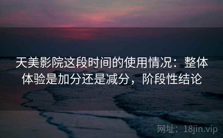 天美影院这段时间的使用情况:整体体验是加分还是减分,阶段性结论 第2张 天美影院这段时间的使用情况:整体体验是加分还是减分,阶段性结论 第2张