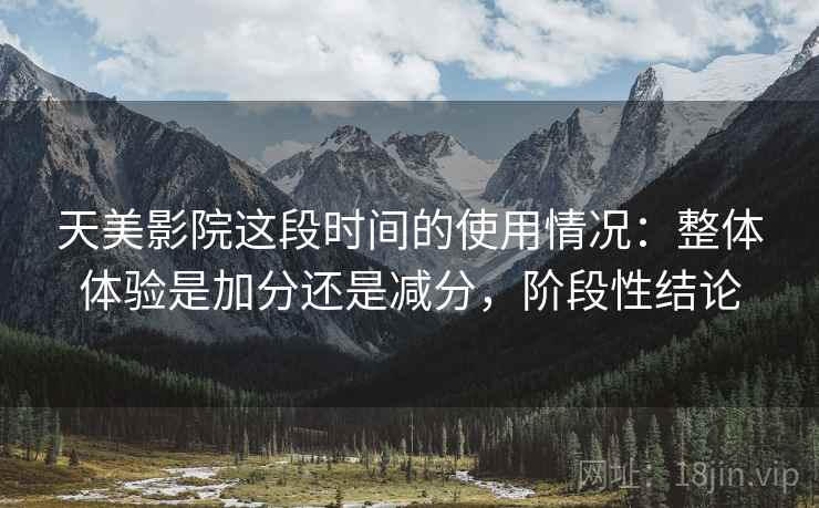天美影院这段时间的使用情况:整体体验是加分还是减分,阶段性结论
