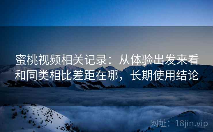 蜜桃视频相关记录:从体验出发来看和同类相比差距在哪,长期使用结论 第1张 蜜桃视频相关记录:从体验出发来看和同类相比差距在哪,长期使用结论 第1张