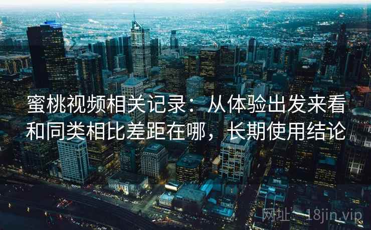 蜜桃视频相关记录:从体验出发来看和同类相比差距在哪,长期使用结论 第2张 蜜桃视频相关记录:从体验出发来看和同类相比差距在哪,长期使用结论 第2张