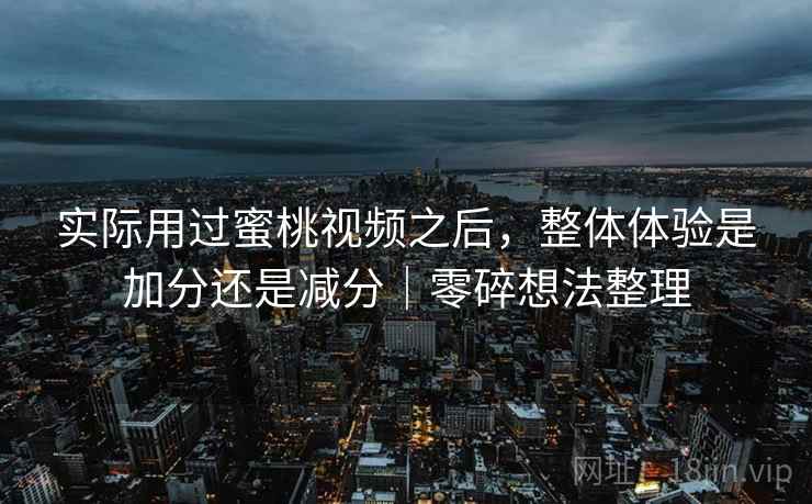 实际用过蜜桃视频之后,整体体验是加分还是减分|零碎想法整理 第2张 实际用过蜜桃视频之后,整体体验是加分还是减分|零碎想法整理 第2张