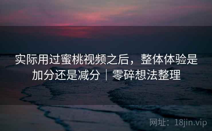 实际用过蜜桃视频之后,整体体验是加分还是减分|零碎想法整理