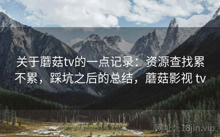 关于蘑菇tv的一点记录:资源查找累不累,踩坑之后的总结,蘑菇影视 tv