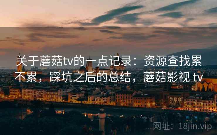关于蘑菇tv的一点记录:资源查找累不累,踩坑之后的总结,蘑菇影视 tv 第2张 关于蘑菇tv的一点记录:资源查找累不累,踩坑之后的总结,蘑菇影视 tv 第2张