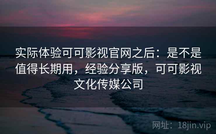 实际体验可可影视官网之后：是不是值得长期用，经验分享版，可可影视文化传媒公司  第2张