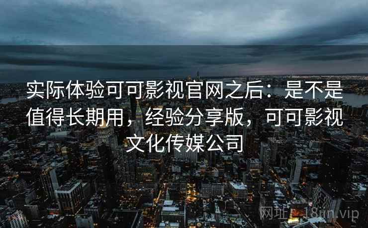 实际体验可可影视官网之后:是不是值得长期用,经验分享版,可可影视文化传媒公司