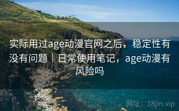 实际用过age动漫官网之后,稳定性有没有问题|日常使用笔记,age动漫有风险吗