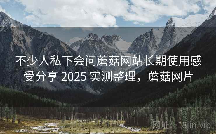 不少人私下会问蘑菇网站长期使用感受分享 2025 实测整理,蘑菇网片 第2张 不少人私下会问蘑菇网站长期使用感受分享 2025 实测整理,蘑菇网片 第2张