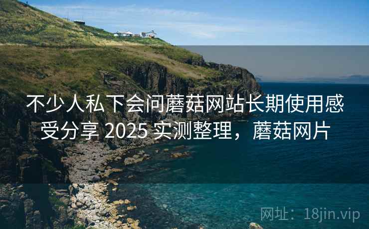 不少人私下会问蘑菇网站长期使用感受分享 2025 实测整理,蘑菇网片 第1张 不少人私下会问蘑菇网站长期使用感受分享 2025 实测整理,蘑菇网片 第1张