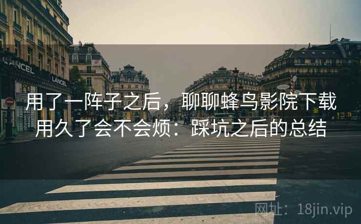 用了一阵子之后，聊聊蜂鸟影院下载用久了会不会烦：踩坑之后的总结  第2张