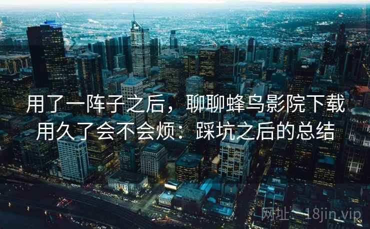 用了一阵子之后，聊聊蜂鸟影院下载用久了会不会烦：踩坑之后的总结