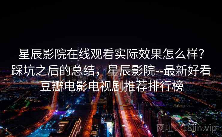 星辰影院在线观看实际效果怎么样？踩坑之后的总结，星辰影院--最新好看豆瓣电影电视剧推荐排行榜