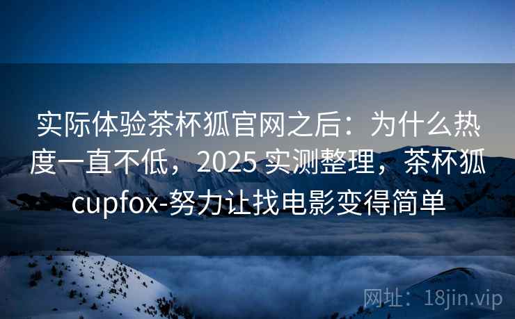实际体验茶杯狐官网之后：为什么热度一直不低，2025 实测整理，茶杯狐cupfox-努力让找电影变得简单