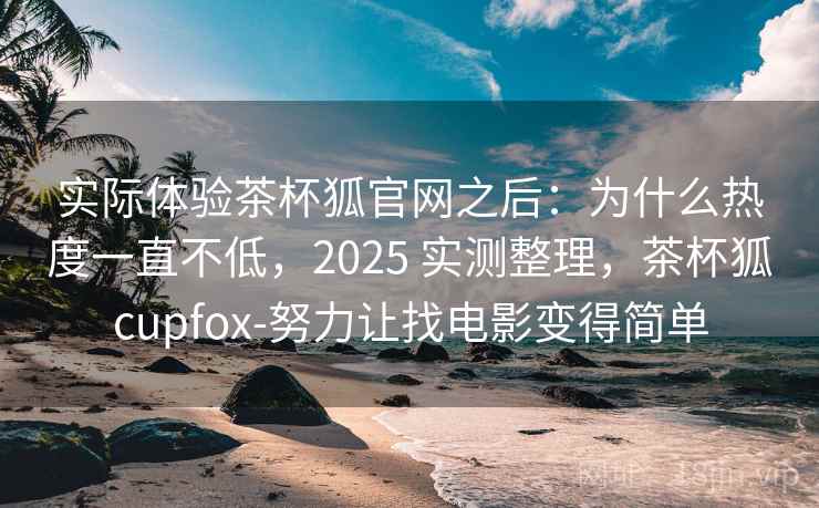 实际体验茶杯狐官网之后:为什么热度一直不低,2025 实测整理,茶杯狐cupfox-努力让找电影变得简单 第2张 实际体验茶杯狐官网之后:为什么热度一直不低,2025 实测整理,茶杯狐cupfox-努力让找电影变得简单 第2张