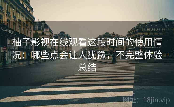 柚子影视在线观看这段时间的使用情况：哪些点会让人犹豫，不完整体验总结
