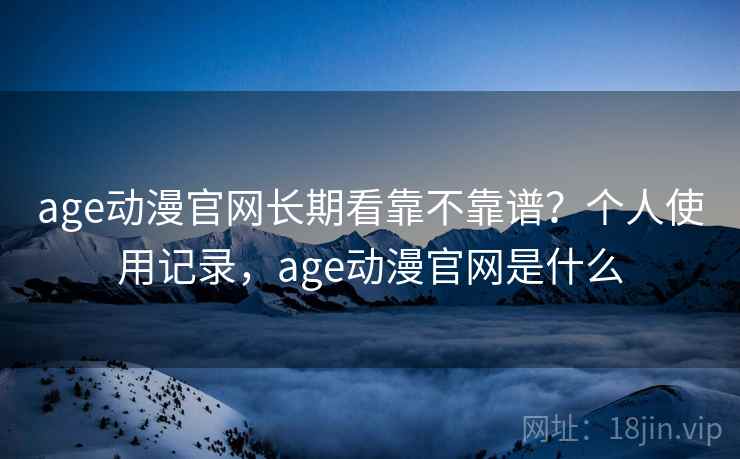 age动漫官网长期看靠不靠谱？个人使用记录，age动漫官网是什么