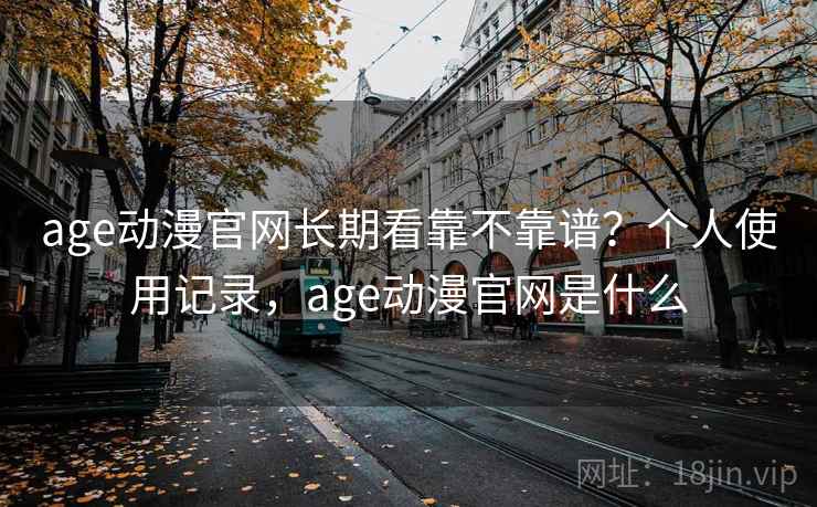 age动漫官网长期看靠不靠谱?个人使用记录,age动漫官网是什么 第2张 age动漫官网长期看靠不靠谱?个人使用记录,age动漫官网是什么 第2张