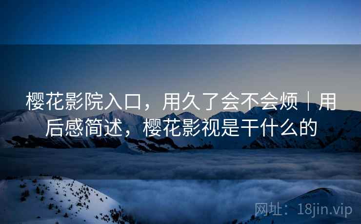 樱花影院入口，用久了会不会烦｜用后感简述，樱花影视是干什么的