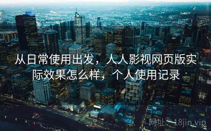 从日常使用出发，人人影视网页版实际效果怎么样，个人使用记录