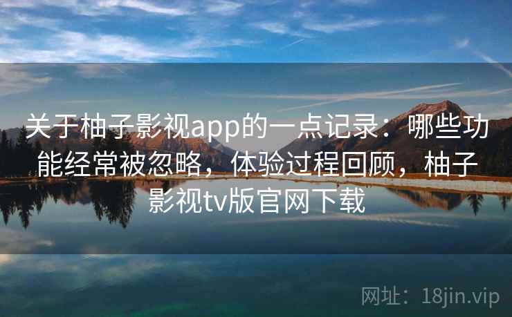 关于柚子影视app的一点记录:哪些功能经常被忽略,体验过程回顾,柚子影视tv版官网下载 第1张 关于柚子影视app的一点记录:哪些功能经常被忽略,体验过程回顾,柚子影视tv版官网下载 第1张