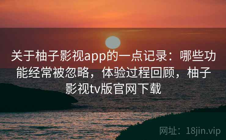 关于柚子影视app的一点记录:哪些功能经常被忽略,体验过程回顾,柚子影视tv版官网下载 第2张 关于柚子影视app的一点记录:哪些功能经常被忽略,体验过程回顾,柚子影视tv版官网下载 第2张