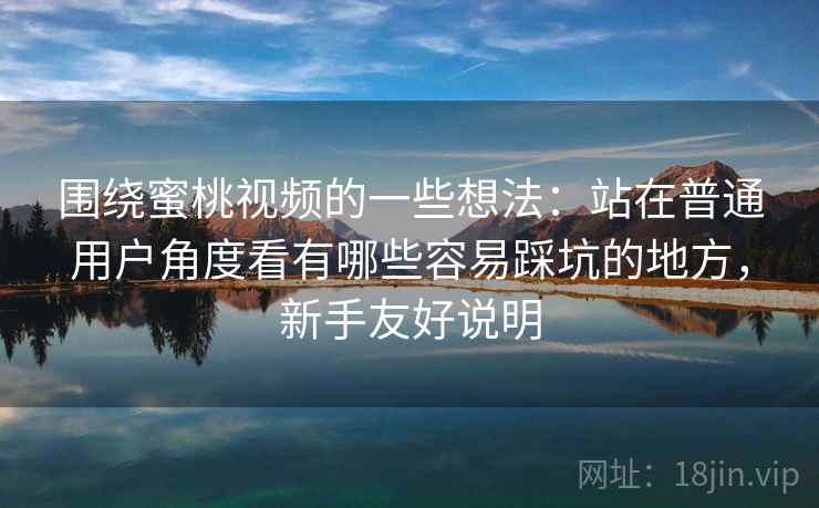 围绕蜜桃视频的一些想法：站在普通用户角度看有哪些容易踩坑的地方，新手友好说明  第2张