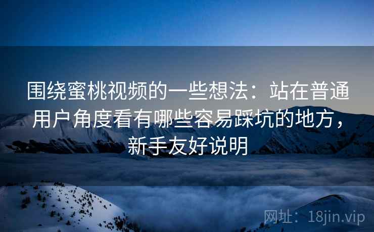 围绕蜜桃视频的一些想法:站在普通用户角度看有哪些容易踩坑的地方,新手友好说明