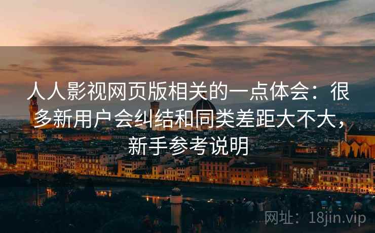 人人影视网页版相关的一点体会：很多新用户会纠结和同类差距大不大，新手参考说明